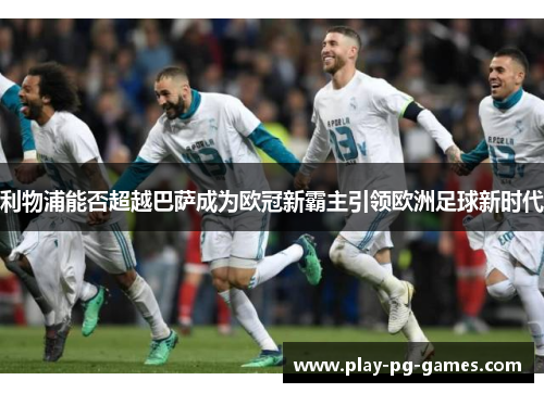 利物浦能否超越巴萨成为欧冠新霸主引领欧洲足球新时代