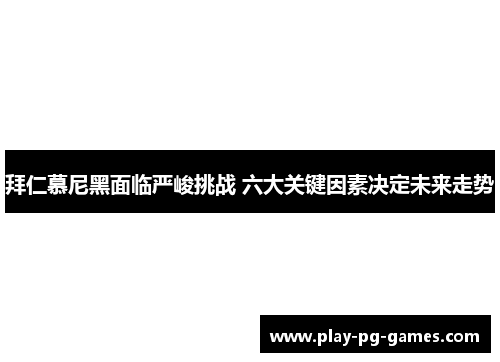 拜仁慕尼黑面临严峻挑战 六大关键因素决定未来走势