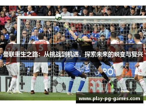 曼联重生之路：从挑战到机遇，探索未来的蜕变与复兴