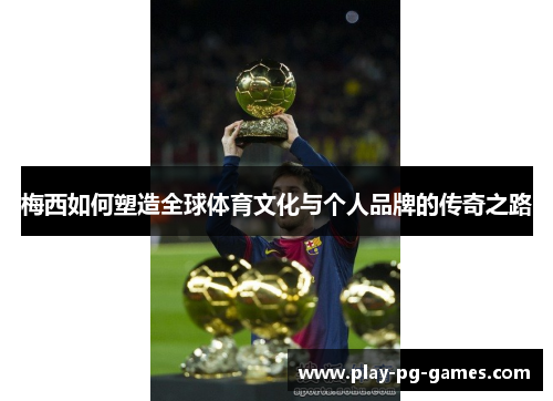 梅西如何塑造全球体育文化与个人品牌的传奇之路