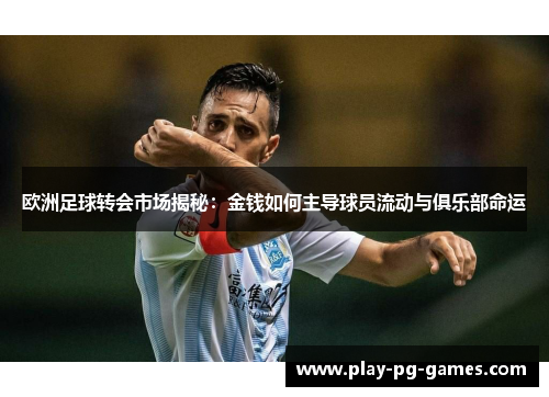 欧洲足球转会市场揭秘：金钱如何主导球员流动与俱乐部命运