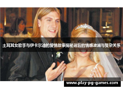 土耳其女歌手与伊卡尔迪的爱情故事揭秘背后的情感波澜与复杂关系