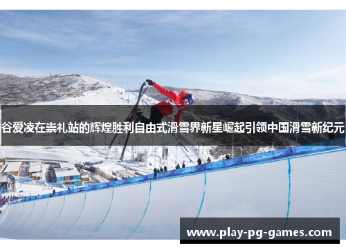 谷爱凌在崇礼站的辉煌胜利自由式滑雪界新星崛起引领中国滑雪新纪元