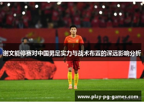 谢文能停赛对中国男足实力与战术布置的深远影响分析