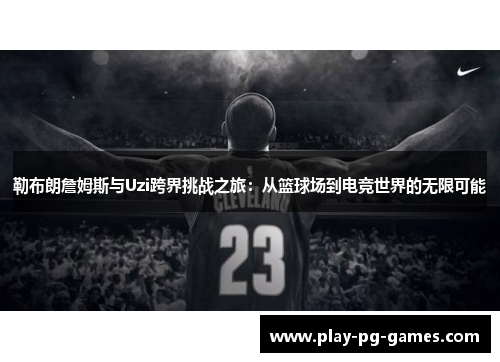 勒布朗詹姆斯与Uzi跨界挑战之旅：从篮球场到电竞世界的无限可能