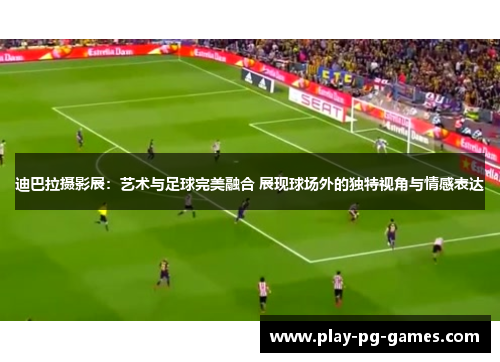 迪巴拉摄影展：艺术与足球完美融合 展现球场外的独特视角与情感表达
