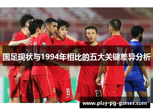 国足现状与1994年相比的五大关键差异分析