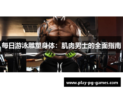 每日游泳雕塑身体：肌肉男士的全面指南