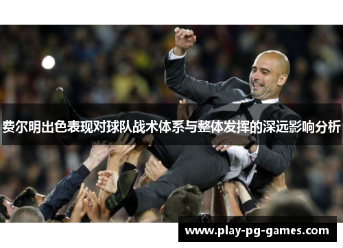 费尔明出色表现对球队战术体系与整体发挥的深远影响分析