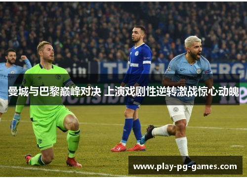 曼城与巴黎巅峰对决 上演戏剧性逆转激战惊心动魄