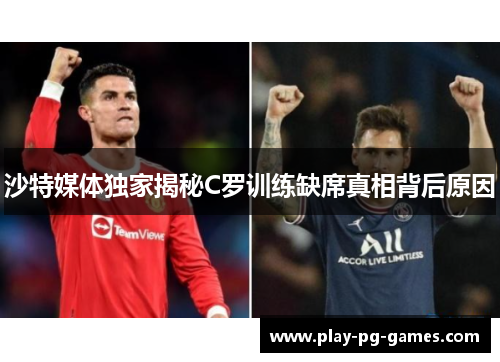 沙特媒体独家揭秘C罗训练缺席真相背后原因