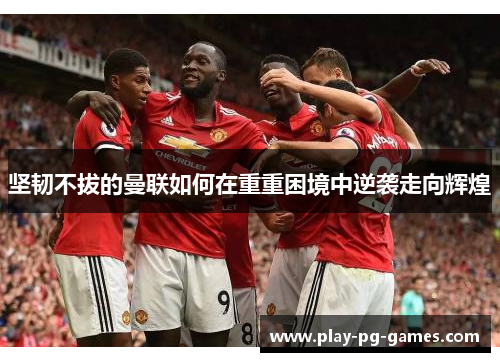 坚韧不拔的曼联如何在重重困境中逆袭走向辉煌