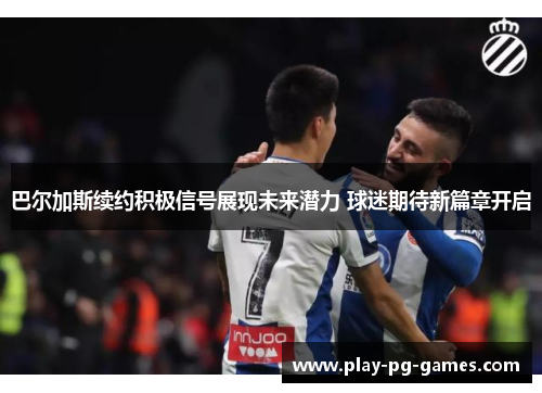 巴尔加斯续约积极信号展现未来潜力 球迷期待新篇章开启