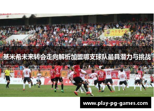 基米希未来转会走向解析加盟哪支球队最具潜力与挑战