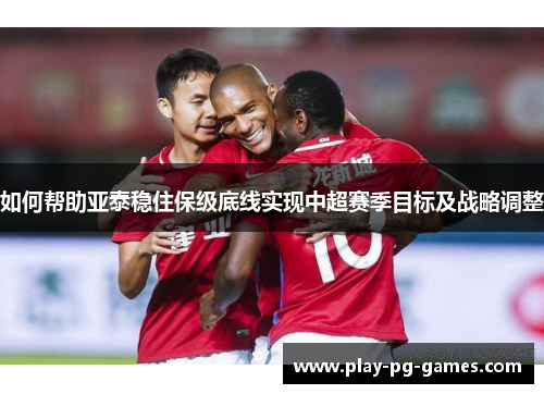 如何帮助亚泰稳住保级底线实现中超赛季目标及战略调整