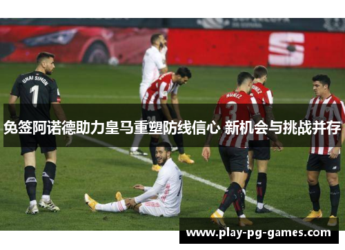 免签阿诺德助力皇马重塑防线信心 新机会与挑战并存