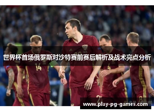 世界杯首场俄罗斯对沙特赛前赛后解析及战术亮点分析