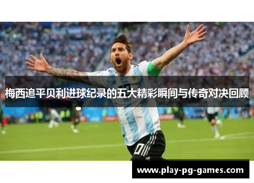梅西追平贝利进球纪录的五大精彩瞬间与传奇对决回顾