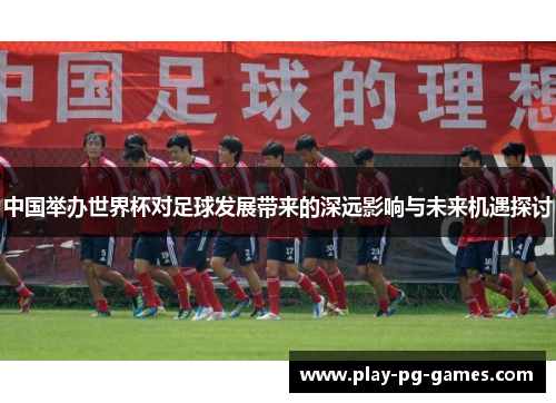 中国举办世界杯对足球发展带来的深远影响与未来机遇探讨