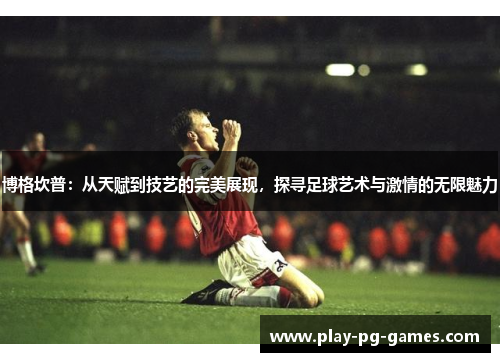 博格坎普：从天赋到技艺的完美展现，探寻足球艺术与激情的无限魅力