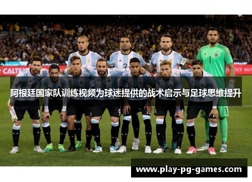 阿根廷国家队训练视频为球迷提供的战术启示与足球思维提升