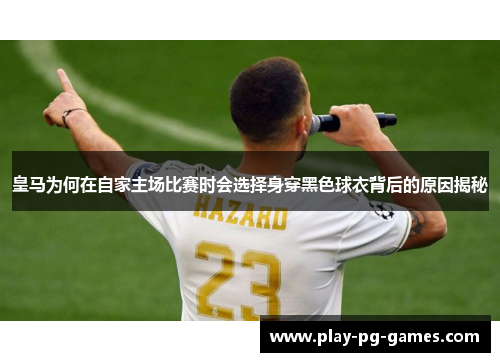 皇马为何在自家主场比赛时会选择身穿黑色球衣背后的原因揭秘