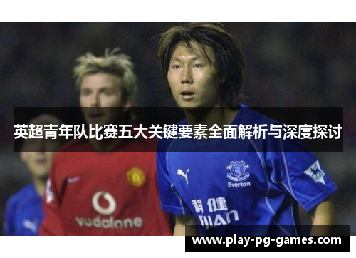 英超青年队比赛五大关键要素全面解析与深度探讨