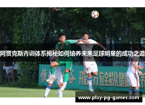 阿贾克斯青训体系揭秘如何培养未来足球明星的成功之道
