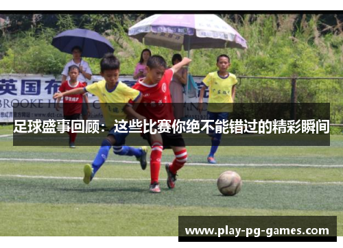 足球盛事回顾：这些比赛你绝不能错过的精彩瞬间