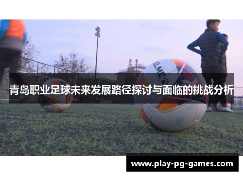 青岛职业足球未来发展路径探讨与面临的挑战分析