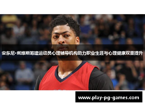 安东尼·戴维斯筹建运动员心理辅导机构助力职业生涯与心理健康双重提升