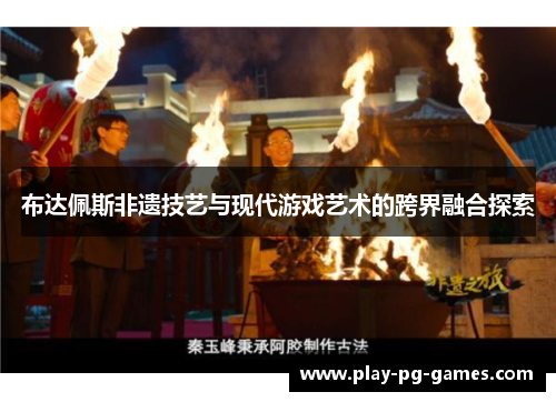 布达佩斯非遗技艺与现代游戏艺术的跨界融合探索