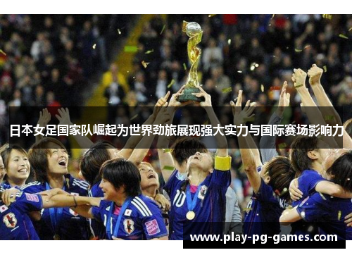 日本女足国家队崛起为世界劲旅展现强大实力与国际赛场影响力 日本女足国家队崛起为世界劲旅展现强大实力与国际赛场影响力