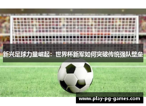 新兴足球力量崛起:世界杯新军如何突破传统强队壁垒 新兴足球力量崛起:世界杯新军如何突破传统强队壁垒