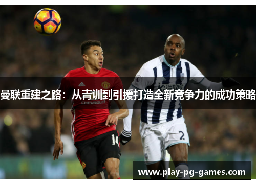 曼联重建之路:从青训到引援打造全新竞争力的成功策略 曼联重建之路:从青训到引援打造全新竞争力的成功策略