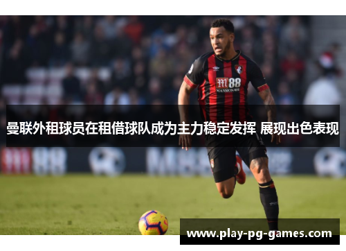 曼联外租球员在租借球队成为主力稳定发挥 展现出色表现 曼联外租球员在租借球队成为主力稳定发挥 展现出色表现