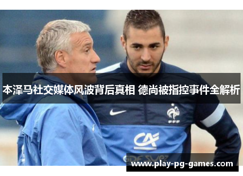 本泽马社交媒体风波背后真相 德尚被指控事件全解析