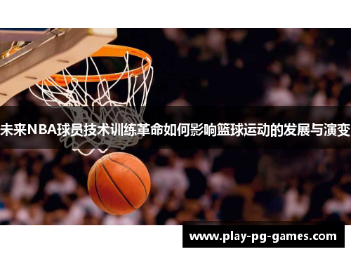 未来NBA球员技术训练革命如何影响篮球运动的发展与演变 未来NBA球员技术训练革命如何影响篮球运动的发展与演变