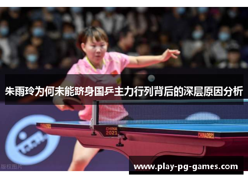 朱雨玲为何未能跻身国乒主力行列背后的深层原因分析 朱雨玲为何未能跻身国乒主力行列背后的深层原因分析