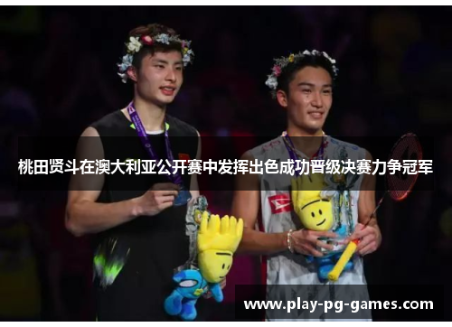 桃田贤斗在澳大利亚公开赛中发挥出色成功晋级决赛力争冠军 桃田贤斗在澳大利亚公开赛中发挥出色成功晋级决赛力争冠军