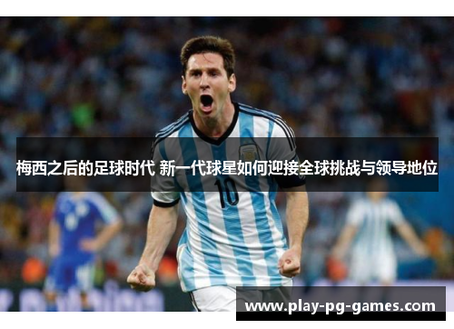 梅西之后的足球时代 新一代球星如何迎接全球挑战与领导地位 梅西之后的足球时代 新一代球星如何迎接全球挑战与领导地位