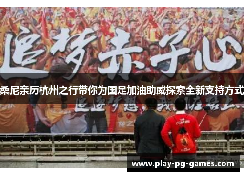 桑尼亲历杭州之行带你为国足加油助威探索全新支持方式