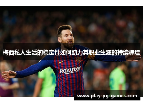 梅西私人生活的稳定性如何助力其职业生涯的持续辉煌 梅西私人生活的稳定性如何助力其职业生涯的持续辉煌