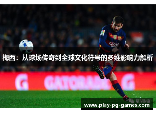 梅西:从球场传奇到全球文化符号的多维影响力解析 梅西:从球场传奇到全球文化符号的多维影响力解析