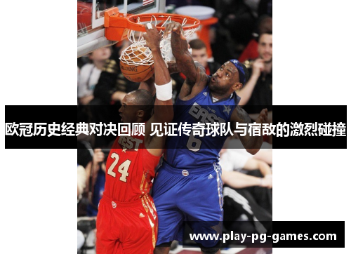 欧冠历史经典对决回顾 见证传奇球队与宿敌的激烈碰撞 欧冠历史经典对决回顾 见证传奇球队与宿敌的激烈碰撞