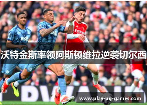 沃特金斯率领阿斯顿维拉逆袭切尔西 沃特金斯率领阿斯顿维拉逆袭切尔西