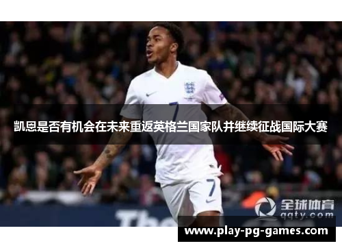 凯恩是否有机会在未来重返英格兰国家队并继续征战国际大赛 凯恩是否有机会在未来重返英格兰国家队并继续征战国际大赛