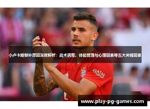 小卢卡斯替补原因深度解析:战术调整、体能管理与心理因素等五大关键因素 小卢卡斯替补原因深度解析:战术调整、体能管理与心理因素等五大关键因素