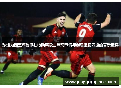 球迷为国王杯创作独特助威歌曲展现热情与创意激情四溢的音乐盛宴 球迷为国王杯创作独特助威歌曲展现热情与创意激情四溢的音乐盛宴