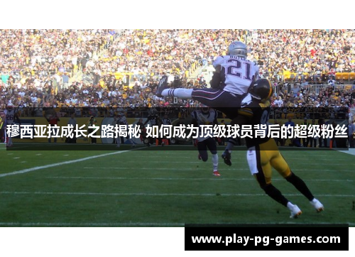 穆西亚拉成长之路揭秘 如何成为顶级球员背后的超级粉丝